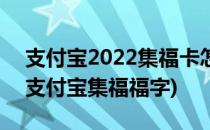 支付宝2022集福卡怎么写福字得福卡(2021支付宝集福福字)