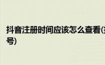 抖音注册时间应该怎么查看(抖音注册时间应该怎么查看抖音号)