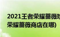 2021王者荣耀蔷薇珍宝阁在哪(2021年王者荣耀蔷薇商店在哪)