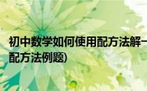 初中数学如何使用配方法解一元二次方程(初中一元二次方程配方法例题)