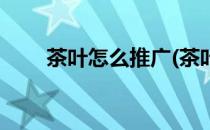 茶叶怎么推广(茶叶怎么推广至国外)