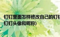 钉钉里面怎样修改自己的钉钉头像(钉钉里面怎样修改自己的钉钉头像和昵称)