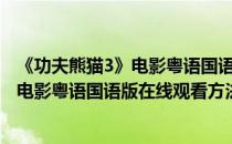 《功夫熊猫3》电影粤语国语版在线观看方法(《功夫熊猫3》电影粤语国语版在线观看方法大全)