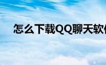 怎么下载QQ聊天软件(怎样下载qq聊天)