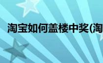 淘宝如何盖楼中奖(淘宝盖楼中奖如何领奖)