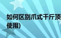 如何区别爪式千斤顶的优劣(爪式千斤顶怎么使用)