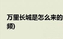 万里长城是怎么来的(万里长城是怎么来的视频)