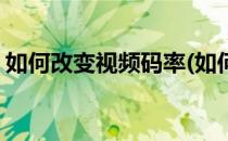 如何改变视频码率(如何改变视频码率和帧率)