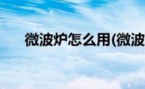 微波炉怎么用(微波炉怎么用视频教程)