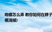 吻痕怎么弄 教你如何在脖子上制造吻痕(怎么把脖子上的吻痕消掉)