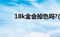 18k金会掉色吗?(24k金会掉色吗?)