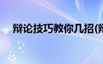 辩论技巧教你几招(辩论技巧有几种方法)