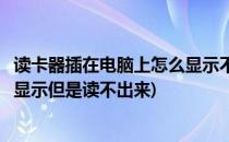 读卡器插在电脑上怎么显示不出来怎么办(读卡器插上电脑有显示但是读不出来)