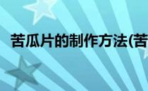 苦瓜片的制作方法(苦瓜片的制作方法视频)