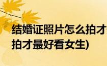 结婚证照片怎么拍才最好看(结婚证照片怎么拍才最好看女生)