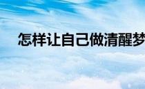 怎样让自己做清醒梦(怎么可以做清醒梦)