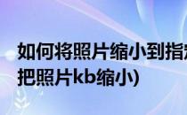 如何将照片缩小到指定的kb或者M(怎么可以把照片kb缩小)