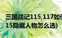 三国战记115,117如何选隐藏人物(三国战纪115隐藏人物怎么选)