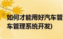 如何才能用好汽车管理系统(如何才能用好汽车管理系统开发)