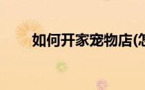 如何开家宠物店(怎么开一家宠物店)