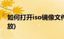 如何打开iso镜像文件(系统镜像iso文件怎么放)