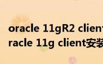 oracle 11gR2 client oracle客户端的安装(oracle 11g client安装教程)