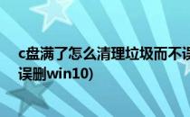 c盘满了怎么清理垃圾而不误删(c盘满了怎么清理垃圾而不误删win10)