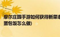 摩尔庄园手游如何获得新菜谱摩摩蛋包饭(摩尔庄园手游摩摩蛋包饭怎么做)