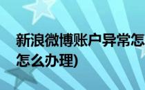 新浪微博账户异常怎么办(新浪微博账户异常怎么办理)