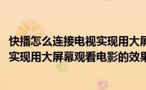 快播怎么连接电视实现用大屏幕观看电影(快播怎么连接电视实现用大屏幕观看电影的效果)