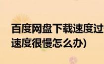 百度网盘下载速度过慢怎么办(百度网盘下载速度很慢怎么办)