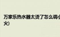 万家乐热水器太烫了怎么调小(万家乐热水器太烫了怎么调小火)
