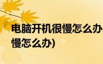 电脑开机很慢怎么办(好久没开机电脑开机很慢怎么办)