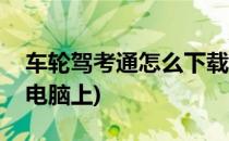 车轮驾考通怎么下载(车轮驾考通怎么下载到电脑上)