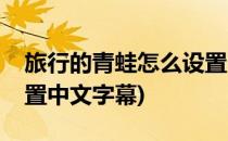 旅行的青蛙怎么设置中文(旅行的青蛙怎么设置中文字幕)