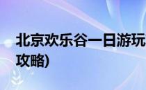 北京欢乐谷一日游玩攻略(北京欢乐谷的游玩攻略)