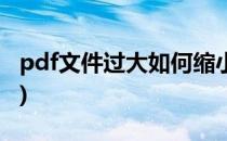 pdf文件过大如何缩小(pdf文件太大怎么变小)