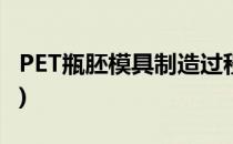 PET瓶胚模具制造过程分享(pet瓶胚注塑工艺)