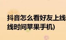 抖音怎么看好友上线时间(抖音怎么看好友上线时间苹果手机)