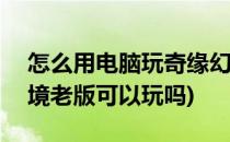 怎么用电脑玩奇缘幻境手游(电脑版)(奇缘幻境老版可以玩吗)