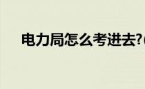 电力局怎么考进去?(进电力局要考试吗)