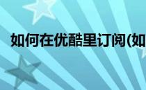 如何在优酷里订阅(如何在优酷里订阅电影)