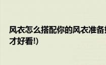 风衣怎么搭配你的风衣准备好了么(风衣的搭配方法,这样穿才好看!)