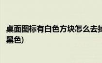 桌面图标有白色方块怎么去掉(桌面图标有白色方块怎么去掉黑色)