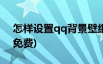 怎样设置qq背景壁纸(怎样设置qq背景壁纸免费)