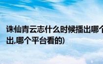 诛仙青云志什么时候播出哪个平台看(诛仙青云志什么时候播出,哪个平台看的)