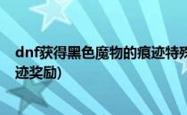dnf获得黑色魔物的痕迹特殊奖励怎么做(dnf黑色的魔物遗迹奖励)