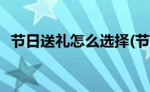 节日送礼怎么选择(节日送礼怎么选择日期)