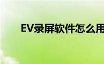 EV录屏软件怎么用(录屏软件ev录屏)