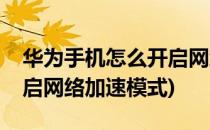 华为手机怎么开启网络加速(华为手机怎么开启网络加速模式)